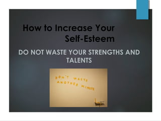 How to Increase Your
Self-Esteem
DO NOT WASTE YOUR STRENGTHS AND
TALENTS
 