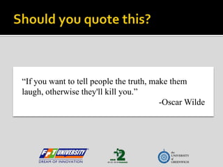 Should you quote this?“If you want to tell people the truth, make them laugh, otherwise they'll kill you.”-Oscar Wilde