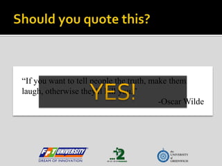 Should you quote this?“If you want to tell people the truth, make them laugh, otherwise they'll kill you.”-Oscar WildeYES!