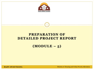 PREPARATION OF
DETAILED PROJECT REPORT
(MODULE – 5)
Ministry of Housing and Urban Poverty Alleviation
RAJIV AWAS YOJANA
1
 