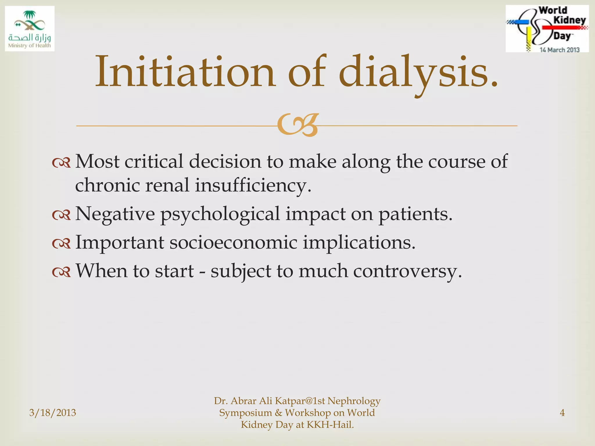 
 Most critical decision to make along the course of
chronic renal insufficiency.
 Negative psychological impact on patients.
 Important socioeconomic implications.
 When to start - subject to much controversy.
3/18/2013
Dr. Abrar Ali Katpar@1st Nephrology
Symposium & Workshop on World
Kidney Day at KKH-Hail.
4
Initiation of dialysis.
 