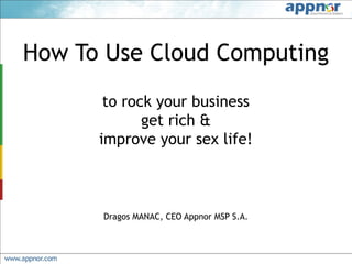How To Use Cloud Computing
       to rock your business
             get rich &
      improve your sex life!



      Dragos MANAC, CEO Appnor MSP S.A.
 