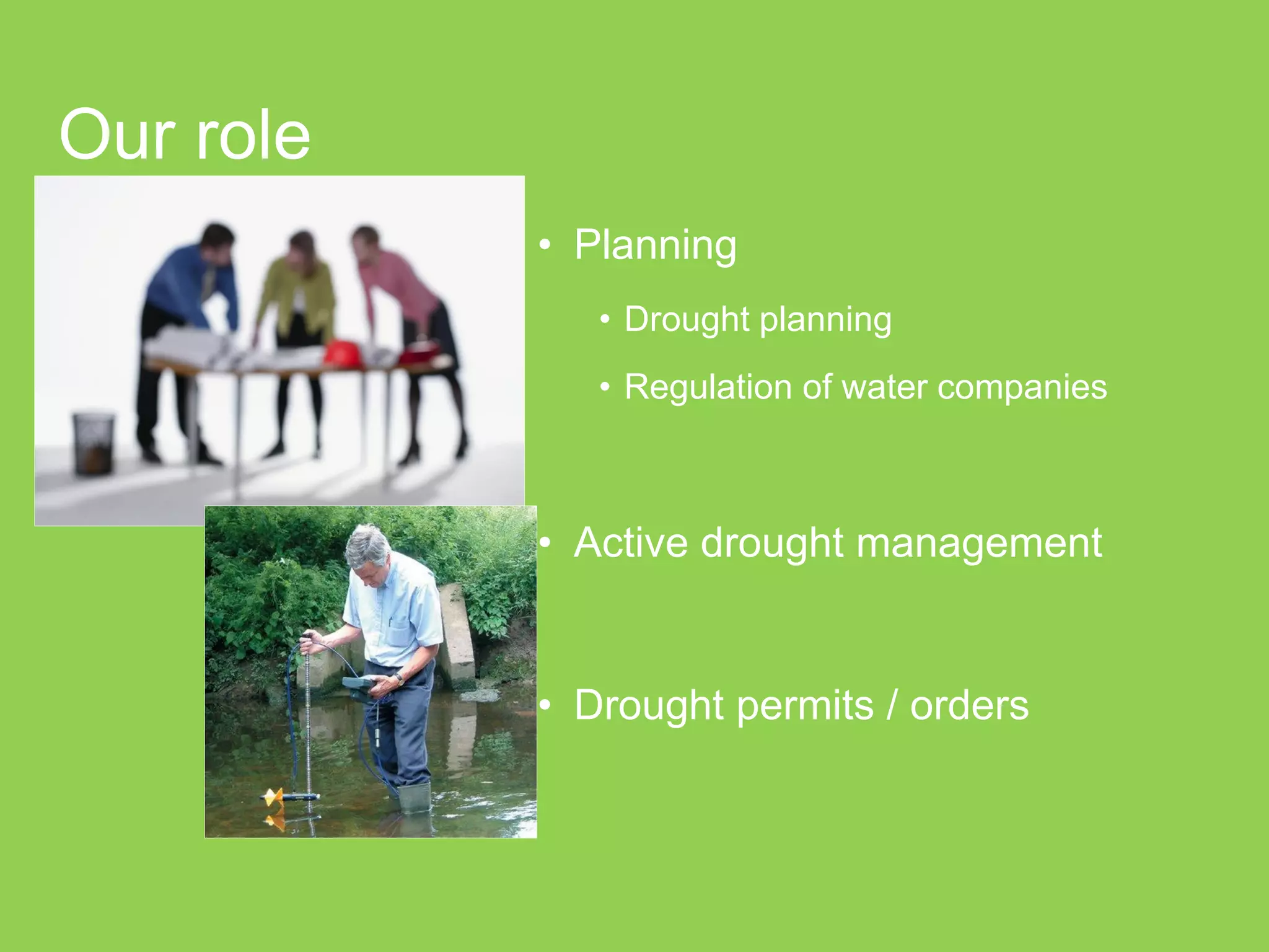 Our role 
•Planning 
•Drought planning 
•Regulation of water companies 
•Active drought management 
•Drought permits / orders  