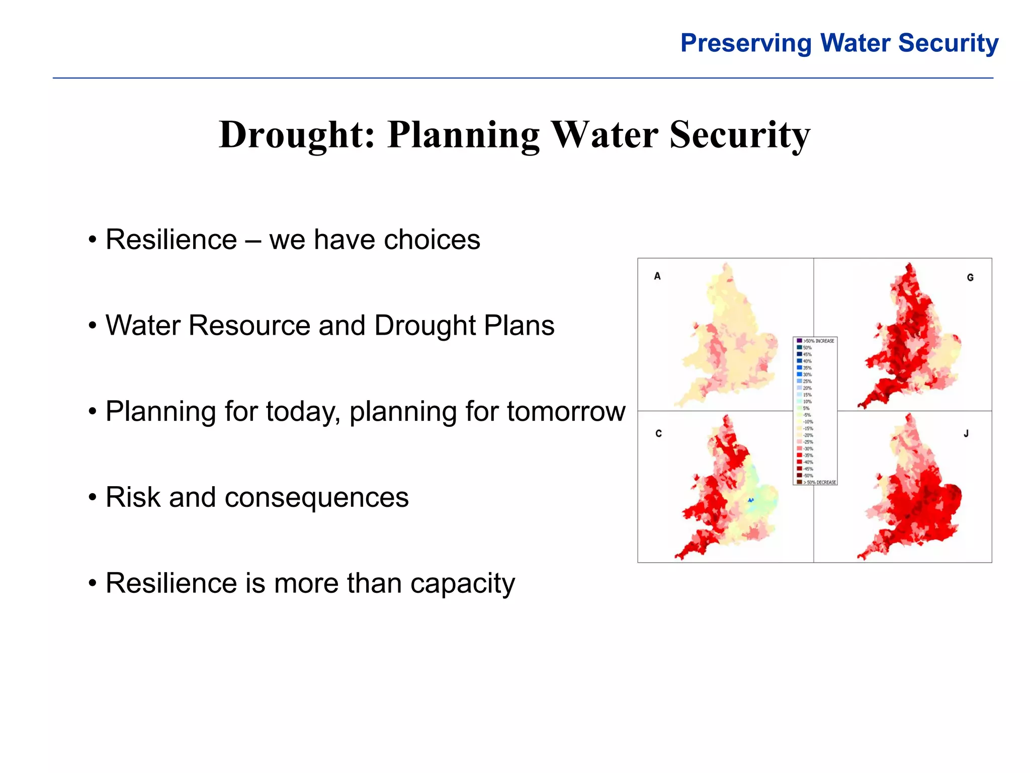 © Crown copyright Met Office 
Drought: Planning Water Security 
Preserving Water Security 
• Resilience – we have choices 
• Water Resource and Drought Plans 
• Planning for today, planning for tomorrow 
• Risk and consequences 
• Resilience is more than capacity  