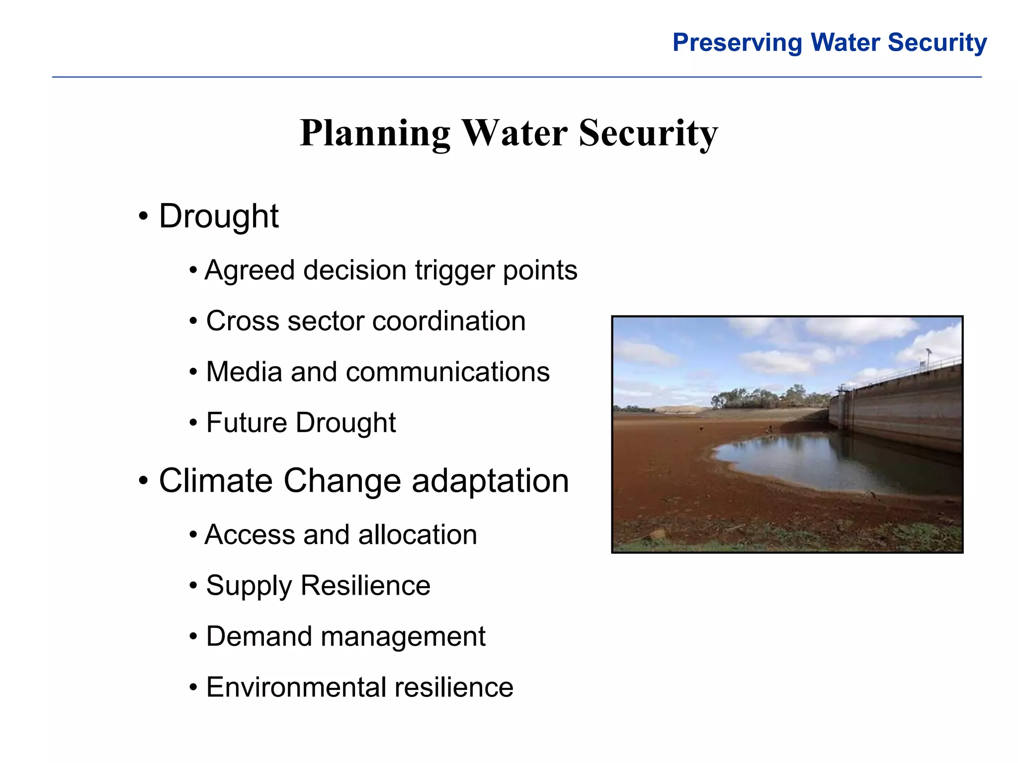 © Crown copyright Met Office 
Planning Water Security 
Preserving Water Security 
• Drought 
• Agreed decision trigger points 
• Cross sector coordination 
• Media and communications 
• Future Drought 
• Climate Change adaptation 
• Access and allocation 
• Supply Resilience 
• Demand management 
• Environmental resilience  