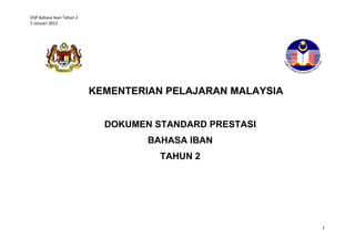 DSP Bahasa Iban Tahun 2
5 Januari 2012

KEMENTERIAN PELAJARAN MALAYSIA
DOKUMEN STANDARD PRESTASI
BAHASA IBAN
TAHUN 2

1

 
