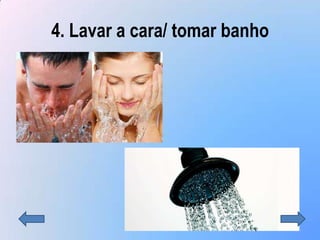 4. Lavar a cara/ tomar banho
 