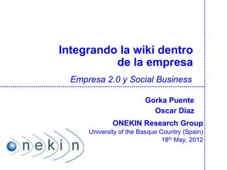 Integrando la wiki dentro
          de la empresa
  Empresa 2.0 y Social Business

                         Gorka Puente
                           Oscar Díaz
              ONEKIN Research Group
      University of the Basque Country (Spain)
                                18th May, 2012
 