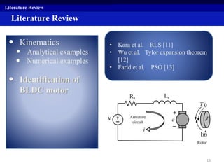 Literature Review
• Kinematics
• Analytical examples
• Numerical examples
• Identification of
BLDC motor
Literature Review
• Kara et al. RLS [11]
• Wu et al. Tylor expansion theorem
[12]
• Farid et al. PSO [13]
13
 