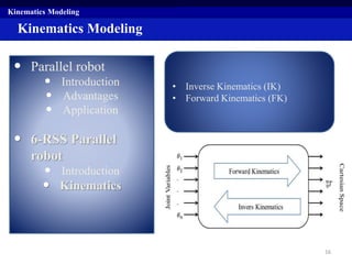 Kinematics Modeling
• Parallel robot
• Introduction
• Advantages
• Application
• 6-RSS Parallel
robot
• Introduction
• Kinematics
Kinematics Modeling
• Inverse Kinematics (IK)
• Forward Kinematics (FK)
16
 