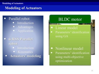 Modeling of Actuators
• Parallel robot
• Introduction
• Advantages
• Application
• 6-RSS Parallel
robot
• Introduction
• Kinematics
• Actuators’ modeling
Modeling of Actuators
6-RSS parallel robot’s actuators
• Linear model
• Parameters’ identification
using GA
• Nonlinear model
• Parameters’ identification
using multi-objective
optimization
BLDC motor
21
 