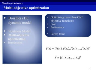 Multi-objective optimization
• Brushless DC
dynamic model
• Nonlinear Model
• Multi-objective
optimization
• Introduction
Modeling of Actuators
• Optimizing more than ONE
objective functions:
• Cost
• Performance
• Pareto front
𝑓(𝑥) = 𝑓 𝑥1 , 𝑓 𝑥2 , 𝑓 𝑥3 , … , 𝑓(𝑥 𝑛) 𝑇
𝑋 = 𝑋1, 𝑋2, 𝑋3, … , 𝑋 𝑛
𝑇
32
 