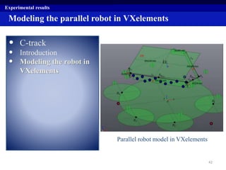• C-track
• Introduction
• Modeling the robot in
VXelements
Experimental results
Parallel robot model in VXelements
Modeling the parallel robot in VXelements
42
EE
 