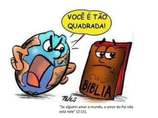 "Se alguém amar o mundo, o amor do Pai não
está nele" (2:15).
 