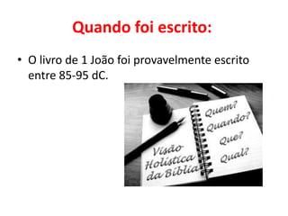 Quando foi escrito:
• O livro de 1 João foi provavelmente escrito
entre 85-95 dC.
 
