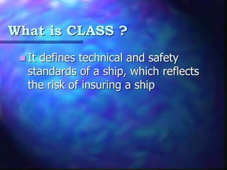 What is CLASS ?
 It defines technical and safety
standards of a ship, which reflects
the risk of insuring a ship
 