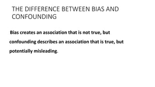 THE DIFFERENCE BETWEEN BIAS AND
CONFOUNDING
Bias creates an association that is not true, but
confounding describes an association that is true, but
potentially misleading.
 