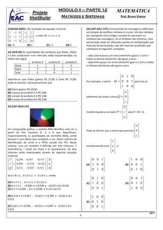 MÓDULO II – PARTE 12                       MATEMÁTICA
                      Projeto
                     Vestibular                  Matrizes e Sistemas                           Prof. Bruno Vianna



21)(EEAR-2001)– Na resolução da equação matricial                24) (UFF-2011-1ªF) A transmissão de mensagens codificadas
1 − 1 0  x  1                                              em tempos de conflitos militares é crucial. Um dos métodos
4 − 1 1 ⋅  y  = 2 , o valor de x + y + z é:                de criptografia mais antigos consiste em permutar os
                                                           símbolos das mensagens. Se os símbolos são números, uma
0 − 3 0   z  0 
                                                           permutação pode ser efetuada usando-se multiplicações por
(A) –2           (B) 1             (C) –1           (D) 0        matrizes de permutação, que são matrizes quadradas que
                                                                 satisfazem as seguintes condições:
22) (AFA-03) As quantidades dos produtos que Elaine, Pedro
e Carla compraram num mercado estão esquematizadas na            · cada coluna possui um único elemento igual a 1 (um) e
tabela que segue                                                 todos os demais elementos são iguais a zero;
                    produto A     produto B      produto C       · cada linha possui um único elemento igual a 1 (um) e todos
      Elaine            1             2              3           os demais elementos são iguais a zero.
      Pedro             3             6              2
      Carla             2             4              1
                                                                                             0 1 0 
Sabendo-se que Pedro gastou R$ 21,00 e Carla R$ 13,00,                                             
                                                                 Por exemplo, a matriz M = 0 0 1 permuta os
pode-se concluir, necessariamente, que                                                             
                                                                                             1 0 0 
                                                                                                   
(A) Elaine gastou R$ 10,00.
(B) o preço do produto C é R$ 3,00.                                                            a 
(C) o preço do produto A é R$ 1,00.                                                             
                                                                 elementos da matriz coluna Q = b ,
(D) o preço do produto B é R$ 3,00.                                                             
                                                                                               c 
                                                                                                
23) (UFF-2010-1ªF)                                                                            b 
                                                                                               
                                                                 transformando-a na matriz P = c pois P = M . Q .
                                                                                               
                                                                                              a 
                                                                                               

                                                                                                         a 
Em computação gráfica, o sistema RGB identifica uma cor a                                                 
                                                                 Pode-se afirmar que a matriz que permuta b ,
partir de três números R, G e B que especificam,                                                          
respectivamente, as quantidades de vermelho (Red), verde                                                 c 
                                                                                                          
(Green) e azul (Blue) que compõem a cor. Outro sistema de
identificação de cores é o NTSC (usado em TV). Nesse                                  c 
sistema, uma cor também é definida por três números: Y
                                                                                       
                                                                 transformando-a em a , é:
(luminância), I (sinal em fase) e Q (quadratura). Os dois
                                                                                       
                                                                                      b 
                                                                                       
sistemas estão relacionados através da seguinte equação
matricial:
 Y  0,299 0,587        0,114   R                              0 0 1                           1 0 0
  I  = 0,596 − 0,274 − 0,322 ⋅ G                                                                    
                                                           (A) 1 0 0                         (B) 0 0 1
                                                                                                          
 Q   0,211 − 0,523 0,312   B 
                                                              0 1 0 
                                                                                                    0 1 0 
                                                                                                            
Se 0 ≤ R ≤ 1 , 0 ≤ G ≤ 1 e 0 ≤ B ≤ 1 , então:
                                                                    0 1 0                           0 0 1 
(A) 0 ≤ Y ≤ 1 , 0 ≤ I ≤ 1 e 0 ≤ Q ≤ 1                               
                                                                 (C) 1 0 0
                                                                                                     
                                                                                                   (D) 0 1 0
                                                                                                             
(B) 0 ≤ Y ≤ 1 , −0,596 ≤ I ≤ 0,596 e −0,523 ≤ Q ≤ 0,523                                                   
(C) 0 ≤ Y ≤ 0,299 , 0 ≤ I ≤ 0,596 e 0 ≤ Q ≤ 0,211                   0 0 1 
                                                                                                    1 0 0
                                                                                                            

(D) 0,114 ≤ Y ≤ 0,587 , −0,322 ≤ I ≤ 0,596 e −0,523 ≤ Q ≤           1 0 0
0,312                                                                     
                                                                 (E) 0 1 0
                                                                          
(E) 0,211 ≤ Y ≤ 0,596 , −0,523 ≤ I ≤ 0,587 e −0,322 ≤ Q ≤           0 0 1 
                                                                          
0,312
                                                                                                                         2011
                                                             8
 