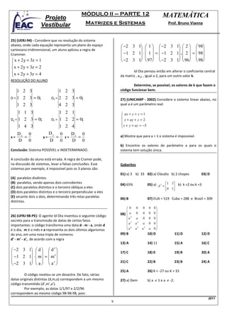 MÓDULO II – PARTE 12                                 MATEMÁTICA
                     Projeto
                    Vestibular                    Matrizes e Sistemas                                   Prof. Bruno Vianna



25) (UERJ-94) - Considere que na resolução do sistema
abaixo, onde cada equação representa um plano do espaço               −2 3 1  1   −2 3 1  2   98
cartesiano tridimensional, um aluno aplicou a regra de                                          
Crammer.                                                              −1 2 1 ⋅  1  =  −1 2 1 .  2  =  98
                                                                                                
 x + 2 y + 3z = 1                                                    −2 3 1  97  −2 3 1  96  98

x + 2 y + 3z = 2
x + 2 y + 3z = 4                                                            Id Ota pensou então em alterar o coeficiente central
                                                                    da matriz , a22 , igual a 2, para um outro valor k.
RESOLUÇÃO DO ALUNO
                                                                             Determine, se possível, os valores de k que fazem o
     1 2 3                         1 2 3                             código funcionar bem.

D=1    2 3 = 0;            Dx =    2 2 3 = 0;                        27) (UNICAMP - 2002) Considere o sistema linear abaixo, no
     1 2 3                         4 2 3                             qual a é um parâmetro real:

     1 1 3                         1 2 1                              ax + y + z = 1
                                                                     
Dy = 1 2 3 = 0;            Dz =    1 2 2 = 0;                         x + ay + z = 2
                                                                      x + y + az = −3
     1 4 3                         1 2 4                             
     Dx 0                 Dy       0    Dz 0
x=     =             y=        =     z=   =                          a) Mostre que para a = 1 o sistema é impossível.
     D   0                D        0    D 0
                                                                     b) Encontre os valores do parâmetro a para os quais o
Conclusão: Sistema POSSÍVEL e INDETERMINADO.                         sistema tem solução única.

A conclusão do aluno está errada. A regra de Cramer pode,
na discussão de sistemas, levar a falsas conclusões. Esse            Gabaritos
sistemas por exemplo, é impossível pois os 3 planos são:
                                                                     01) a) 3 b) 33 02) a) Cláudio b) 2 chopes            03) D
(A) paralelos disdintos
(B) paralelos, sendo apenas dois coincidentes
                                                                     04) 65%              05) a) A3 = 1 3 b) k =2 ou k =3
(C) dois paralelos distintos e o terceiro oblíquo a eles                                                 
                                                                                                      0 1
(D) dois paralelos distintos e o terceiro perpendicular a eles
(E) secante dois a dois, determinando três retas paralelas
                                                                     06) B                07) EUA = 519 Cuba = 288 e Brasil = 309
distintas.
                                                                         0      0   0    0 0
                                                                                            
26) (UFRJ-98-PE)- O agente Id Ota inventou o seguinte código         08)  a   0     0    0 0
                                                                         a2   a     0    0 0
secreto para a transmissão de datas de certos fatos                       3                 
                                                                         a    a2    a    0 0
importantes: o código transforma uma data d - m - a, onde d              a4
é o dia, m é o mês e a representa os dois últimos algarismos                  a3    a2   a 0
                                                                                             
do ano, em uma nova tripla de números                                09) B                10) D                11) D      12) D
d’ - m’ - a’, de acordo com a regra
                                                                     13) A                14) 11               15) A      16) C
 −2 3 1  d   d ′ 
                                                               17) C                18) 0                19) B      20) A
 −1 2 1 ⋅  m =  m ′
                                                               21) C                22) B                23) B      24) A
 −2 3 1  a   a ′ 
                                                                     25) A                26) K < -27 ou K > 33
         O código revelou-se um desastre. De fato, várias
datas originais distintas (d,m,a) correspondem a um mesmo            27) a) Dem           b) a ≠ 1 e a ≠ -2.
código transmitido (d’,m’,a’).
         Por exemplo, as datas 1/1/97 e 2/2/96
correspondem ao mesmo código 98-98-98, pois:
                                                                                                                              2011
                                                                 9
 