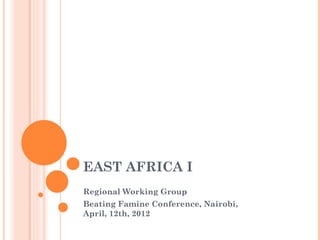 EAST AFRICA I
Regional Working Group
Beating Famine Conference, Nairobi,
April, 12th, 2012
 
