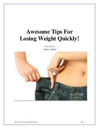 Awesome Tips For Losing Weight Quickly! Page 1
Awesome Tips For
Losing Weight Quickly!
© Copyright 2011
- Author: I.Richie -
 