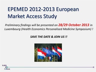 EPEMED 2012-2013 European
Market Access Study
Preliminary findings will be presented on 28/29 October 2013 in
Luxembourg (Health Economics Personalised Medicine Symposium) !
SAVE THE DATE & JOIN US !!
 