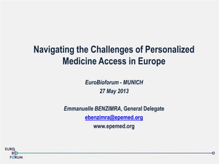 Navigating the Challenges of Personalized
Medicine Access in Europe
EuroBioforum - MUNICH
27 May 2013
Emmanuelle BENZIMRA, General Delegate
ebenzimra@epemed.org
www.epemed.org
 