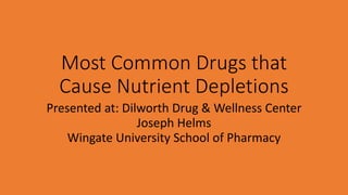 Most Common Drugs that
Cause Nutrient Depletions
Presented at: Dilworth Drug & Wellness Center
Joseph Helms
Wingate University School of Pharmacy
 