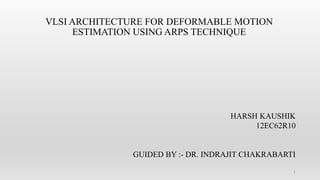 VLSI ARCHITECTURE FOR DEFORMABLE MOTION
ESTIMATION USING ARPS TECHNIQUE
1
HARSH KAUSHIK
12EC62R10
GUIDED BY :- DR. INDRAJIT CHAKRABARTI
 