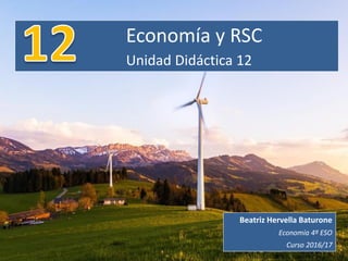 Economía y RSC
Unidad Didáctica 12
Beatriz Hervella Baturone
Economía 4º ESO
Curso 2016/17
 