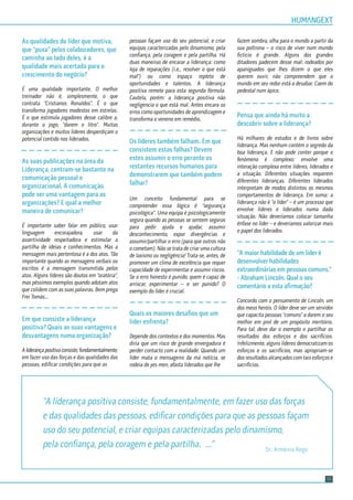 pessoas façam uso do seu potencial, e criar
equipas caracterizadas pelo dinamismo, pela
conﬁança, pela coragem e pela partilha. Há
duas maneiras de encarar a liderança: como
loja de reparações (i.e., resolver o que está
mal”) ou como espaço repleto de
oportunidades e talentos. A liderança
positiva remete para esta segunda fórmula.
Cautela, porém: a liderança positiva não
negligencia o que está mal. Antes encara os
erros como oportunidades de aprendizagem e
transforma o veneno em remédio.
Os líderes também falham. Em que
consistem estas falhas? Devem
estes assumir o erro perante os
restantes recursos humanos para
demonstrarem que também podem
falhar?
Um conceito fundamental para se
compreender essa lógica é “segurança
psicológica”. Uma equipa é psicologicamente
segura quando as pessoas se sentem seguras
para pedir ajuda e ajudar, assumir
desconhecimento, expor divergências e
assumir/partilhar o erro (para que outros não
o cometam). Não se trata de criar uma cultura
de laxismo ou negligência! Trata-se, antes, de
promover um clima de excelência que requer
capacidade de experimentar e assumir riscos.
Se o erro honesto é punido, quem é capaz de
arriscar, experimentar – e ser punido? O
exemplo do líder é crucial.
Quais os maiores desaﬁos que um
líder enfrenta?
Depende dos contextos e dos momentos. Mas
diria que um risco de grande envergadura é
perder contacto com a realidade. Quando um
líder mata o mensageiro da má notícia, se
rodeia de yes men, afasta liderados que lhe
fazem sombra, olha para o mundo a partir da
sua poltrona – o risco de viver num mundo
ﬁctício é grande. Alguns dos grandes
ditadores padecem desse mal: rodeados por
apaniguados que lhes dizem o que eles
querem ouvir, não compreendem que o
mundo em seu redor está a desabar. Caem do
pedestal num ápice.
Pensa que ainda há muito a
descobrir sobre a liderança?
Há milhares de estudos e de livros sobre
liderança. Mas nenhum contém o segredo da
boa liderança. E não pode conter porque o
fenómeno é complexo: envolve uma
interação complexa entre líderes, liderados e
a situação. Diferentes situações requerem
diferentes lideranças. Diferentes liderados
interpretam de modos distintos os mesmos
comportamentos de liderança. Em suma: a
liderança não é “o líder” – é um processo que
envolve líderes e liderados numa dada
situação. Não deveríamos colocar tamanha
ênfase no líder – e deveríamos valorizar mais
o papel dos liderados.
“A maior habilidade de um líder é
desenvolver habilidades
extraordinárias em pessoas comuns.”
- Abraham Lincoln. Qual o seu
comentário a esta aﬁrmação?
Concordo com o pensamento de Lincoln, um
dos meus heróis. O líder deve ser um servidor
que capacita pessoas “comuns” a darem o seu
melhor em prol de um propósito meritório.
Para tal, deve dar o exemplo e partilhar os
resultados dos esforços e dos sacrifícios.
Infelizmente, alguns líderes democratizam os
esforços e os sacrifícios, mas apropriam-se
dos resultados alcançados com tais esforços e
sacrifícios.
15
As qualidades do líder que motiva,
que “puxa” pelos colaboradores, que
caminha ao lado deles, é a
qualidade mais acertada para o
crescimento do negócio?
É uma qualidade importante. O melhor
treinador não é, simplesmente, o que
contrata “Cristianos Ronaldos”. É o que
transforma jogadores modestos em estrelas.
É o que estimula jogadores desse calibre a,
durante o jogo, “darem o litro”. Muitas
organizações e muitos líderes desperdiçam o
potencial contido nos liderados.
As suas publicações na área da
Liderança, centram-se bastante na
comunicação pessoal e
organizacional. A comunicação
pode ser uma vantagem para as
organizações? E qual a melhor
maneira de comunicar?
É importante saber falar em público, usar
linguagem encorajadora, usar da
assertividade respeitadora e estimular a
partilha de ideias e conhecimentos. Mas a
mensagem mais portentosa é a dos atos. Tão
importante quando as mensagens verbais ou
escritos é a mensagem transmitida pelos
atos. Alguns líderes são doutos em “oratória”,
mas péssimos exemplos quando adotam atos
que colidem com as suas palavras. Bem prega
Frei Tomás…
Em que consiste a liderança
positiva? Quais as suas vantagens e
desvantagens numa organização?
Aliderançapositivaconsiste,fundamentalmente,
em fazer uso das forças e das qualidades das
pessoas, ediﬁcar condições para que as
Dr. Arménio Rego
“A liderança positiva consiste, fundamentalmente, em fazer uso das forças
e das qualidades das pessoas, ediﬁcar condições para que as pessoas façam
uso do seu potencial, e criar equipas caracterizadas pelo dinamismo,
pela conﬁança, pela coragem e pela partilha. ...”
 