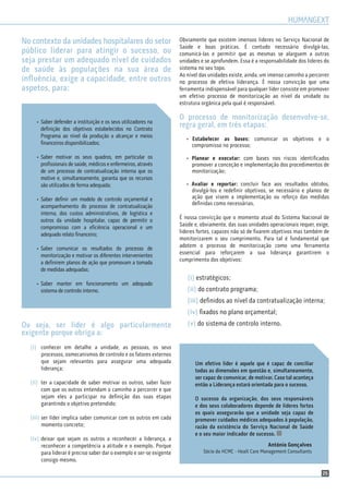 25
No contexto da unidades hospitalares do setor
público liderar para atingir o sucesso, ou
seja prestar um adequado nível de cuidados
de saúde às populações na sua área de
inﬂuência, exige a capacidade, entre outros
aspetos, para:
Ou seja, ser líder é algo particularmente
exigente porque obriga a:
(i) conhecer em detalhe a unidade, as pessoas, os seus
processos, osmecanismos de controlo e os fatores externos
que sejam relevantes para assegurar uma adequada
liderança;
(ii) ter a capacidade de saber motivar os outros, saber fazer
com que os outros entendam o caminho a percorrer e que
sejam eles a participar na deﬁnição das suas etapas
garantindo o objetivo pretendido;
(iii) ser líder implica saber comunicar com os outros em cada
momento concreto;
(iv) deixar que sejam os outros a reconhecer a liderança, a
reconhecer a competência a atitude e o exemplo. Porque
para liderar é preciso saber dar o exemplo e ser-se exigente
consigo mesmo.
Obviamente que existem imensos lideres no Serviço Nacional de
Saúde e boas práticas. É contudo necessário divulgá-las,
comunicá-las e permitir que as mesmas se alarguem a outras
unidades e se aprofundem. Essa é a responsabilidade dos lideres do
sistema no seu topo.
Ao nível das unidades existe, ainda, um imenso caminho a percorrer
no processo de efetiva liderança. É nossa convicção que uma
ferramenta indispensável para qualquer líder consiste em promover
um efetivo processo de monitorização ao nível da unidade ou
estrutura orgânica pela qual é responsável.
O processo de monitorização desenvolve-se,
regra geral, em três etapas:
• Estabelecer as bases: comunicar os objetivos e o
compromisso no processo;
• Planear e executar: com bases nos riscos identiﬁcados
promover a conceção e implementação dos procedimentos de
monitorização;
• Avaliar e reportar: concluir face aos resultados obtidos,
divulgá-los e redeﬁnir objetivos, se necessário e planos de
ação que visem a implementação ou reforço das medidas
deﬁnidas como necessárias.
É nossa convicção que o momento atual do Sistema Nacional de
Saúde e, obviamente, das suas unidades operacionais requer, exige,
lideres fortes, capazes não só de ﬁxarem objetivos mas também de
monitorizarem o seu cumprimento. Para tal é fundamental que
adotem o processo de monitorização como uma ferramenta
essencial para reforçarem a sua liderança garantirem o
cumprimento dos objetivos:
(i) estratégicos;
(ii) do contrato programa;
(iii) deﬁnidos ao nível da contratualização interna;
(iv) ﬁxados no plano orçamental;
(v) do sistema de controlo interno.
Um efetivo líder é aquele que é capaz de conciliar
todas as dimensões em questão e, simultaneamente,
ser capaz de comunicar, de motivar. Caso tal aconteça
então a Liderança estará orientada para o sucesso.
O sucesso da organização, dos seus responsáveis
e dos seus colaboradores depende de líderes fortes
os quais assegurarão que a unidade seja capaz de
promover cuidados médicos adequados à população,
razão da existência do Serviço Nacional de Saúde
e o seu maior indicador de sucesso.
António Gonçalves
Sócio da HCMC - Healt Care Management Consultants
• Saber defender a instituição e os seus utilizadores na
deﬁnição dos objetivos estabelecidos no Contrato
Programa ao nível da produção a alcançar e meios
ﬁnanceiros disponibilizados;
• Saber motivar os seus quadros, em particular os
proﬁssionais de saúde, médicos e enfermeiros, através
de um processo de contratualização interna que os
motive e, simultaneamente, garanta que os recursos
são utilizados de forma adequada;
• Saber deﬁnir um modelo de controlo orçamental e
acompanhamento do processo de contratualização
interna, dos custos administrativos, de logística e
outros da unidade hospitalar, capaz de permitir o
compromisso com a eﬁciência operacional e um
adequado relato ﬁnanceiro;
• Saber comunicar os resultados do processo de
monitorização e motivar os diferentes intervenientes
a deﬁnirem planos de ação que promovam a tomada
de medidas adequadas;
• Saber manter em funcionamento um adequado
sistema de controlo interno.
 