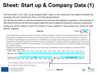 Blatt: Dampf/ Heißwasser (2) 
• Schwächungskoeffizient Der Schwächungskoeffizient funktioniert im Grunde auf die gleiche Art und Weise wie 
der „Nutzungskoeffizient“ in dem Blatt „Beleuchtung“ (Folie 25). Die Arbeitsstunden wurden bereits identifiziert in 
dem Blatt „Unternehmensdaten“, aber nicht alle Generatoren sind während dieser Zeit an geschaltet. Verwenden 
Sie den „Schwächungskoeffizient“ und stimmen Sie die Zeitdauer, in denen die Generatoren eigeschaltet sind, ab. 
Beachten Sie, dass für Dampf/ Heißwasser Generatoren, sowohl elektrische als auch verbrennungs Generatoren, für die 
Dateneingabe, vorhanden sind. Sie können die Daten in einem oder beide Arten eintragen. Wenn Sie mehr als ein Gerät 
in einem dieser Typen eingegeben haben, summieren sie die “Scheinleistung” und stimmen Sie diese mit der 
“durchschnittlichen Arbeitsbelastung” und dem “Schwächungskoeffizient” ab. 
Co-funded by the Intelligent 
Energy Europe Programme of 
Einführung – Handbuch 
the European Union 29 
 