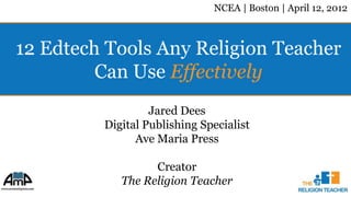 NCEA | Boston | April 12, 2012



12 Edtech Tools Any Religion Teacher
         Can Use Effectively
                  Jared Dees
         Digital Publishing Specialist
               Ave Maria Press

                  Creator
            The Religion Teacher
 