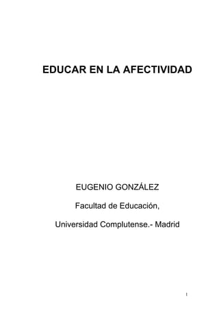 1
EDUCAR EN LA AFECTIVIDAD
EUGENIO GONZÁLEZ
Facultad de Educación,
Universidad Complutense.- Madrid
 