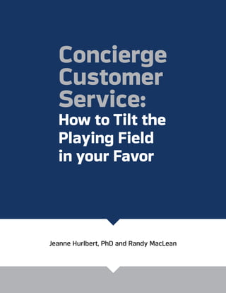 Concierge
Customer
Service:
How to Tilt the
Playing Field
in your Favor
Jeanne Hurlbert, PhD and Randy MacLean
HurlbertConcultingCover0216_Layout 1 2/22/16 12:28 PM Page 1
 