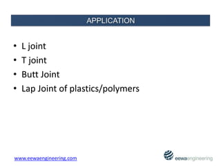 • L joint
• T joint
• Butt Joint
• Lap Joint of plastics/polymers
www.eewaengineering.com