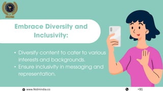 • Diversify content to cater to various
interests and backgrounds.
• Ensure inclusivity in messaging and
representation.
Embrace Diversity and
Inclusivity:
www.Nidmindia.co +91
 