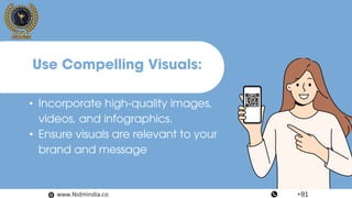 • Incorporate high-quality images,
videos, and infographics.
• Ensure visuals are relevant to your
brand and message
Use Compelling Visuals:
www.Nidmindia.co +91
 