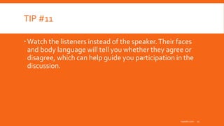 TIP #11
Watch the listeners instead of the speaker.Their faces
and body language will tell you whether they agree or
disagree, which can help guide you participation in the
discussion.
inpeaks.com 12
 