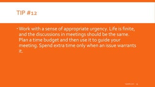 TIP #12
Work with a sense of appropriate urgency. Life is finite,
and the discussions in meetings should be the same.
Plan a time budget and then use it to guide your
meeting. Spend extra time only when an issue warrants
it.
inpeaks.com 13
 