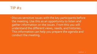 TIP #2
Discuss sensitive issues with the key participants before
the meeting. Use this as an opportunity to listen and
gather information on the issues. From this you will
understand the different views, needs, and histories.
This information can help you prepare the agenda and
conduct the meeting.
inpeaks.com 3
 