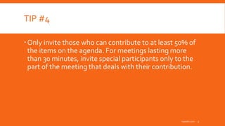 TIP #4
Only invite those who can contribute to at least 50% of
the items on the agenda. For meetings lasting more
than 30 minutes, invite special participants only to the
part of the meeting that deals with their contribution.
inpeaks.com 5
 