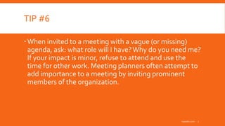 TIP #6
When invited to a meeting with a vague (or missing)
agenda, ask: what role will I have?Why do you need me?
If your impact is minor, refuse to attend and use the
time for other work. Meeting planners often attempt to
add importance to a meeting by inviting prominent
members of the organization.
inpeaks.com 7
 