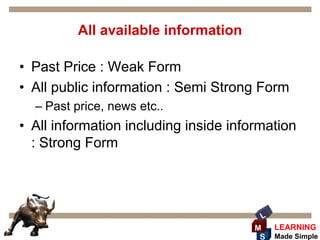 All available information

• Past Price : Weak Form
• All public information : Semi Strong Form
  – Past price, news etc..
• All information including inside information
  : Strong Form




                                        L
                                       M    LEARNING
                                        S   Made Simple
 