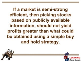 If a market is semi-strong
 efficient, then picking stocks
  based on publicly available
 information, should not yield
profits greater than what could
be obtained using a simple buy
        and hold strategy.

                           L
                          M    LEARNING
                           S   Made Simple
 