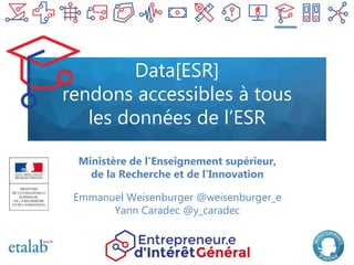 Data[ESR]
rendons accessibles à tous
les données de l’ESR
Ministère de l’Enseignement supérieur,
de la Recherche et de l’Innovation
Emmanuel Weisenburger @weisenburger_e
Yann Caradec @y_caradec
 