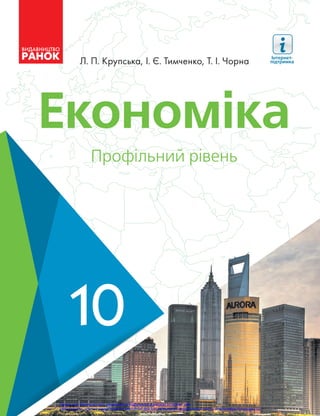 Економіка
Економіка
Л. П. Крупська, І. Є. Тимченко, Т. І. Чорна
Економіка
Л.П.Крупська
І.Є.Тимченко
Т.І.Чорна
Профільний рівень
Профільний рівень
Інтернет-
підтримка
10
10
Інтернет-підтримка
interactive.ranok.com.ua
10
Підручник відрізняє наявність таких матеріалів:
• докладні теоретичні відомості за темами
• приклади розв’язування задач
• покрокові алгоритми виконання практичних робіт
• узагальнюючі завдання
Інтернет-підтримка дозволить:
• здійснити онлайн-тестування за кожною темою
• ознайомитися з додатковими матеріалами до уроків
Право для безоплатного розміщення підручника в мережі Інтернет має
Міністерство освіти і науки України http://mon.gov.ua/ та Інститут модернізації змісту освіти https://imzo.gov.ua
 