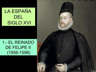 LA ESPAÑA
DEL
SIGLO XVI
1.- EL REINADO
DE FELIPE II
(1556-1598)
 
