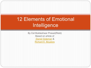 By Col Mukteshwar Prasad(Retd)
Based on article of
Daniel Goleman &
Richard E. Boyatzis
12 Elements of Emotional
Intelligence
 